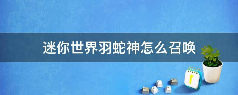 迷你世界羽蛇神怎么召唤 迷你世界羽蛇神怎么召唤不了