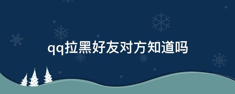qq拉黑好友对方知道吗（把好友拉黑对方知道不知道QQ）
