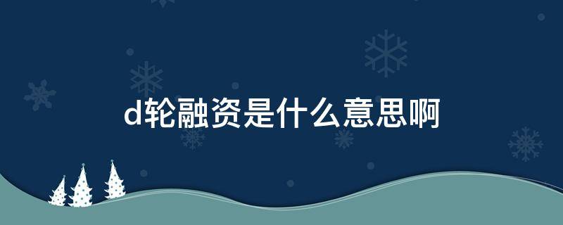 d轮融资是什么意思啊（d轮融资代表什么）