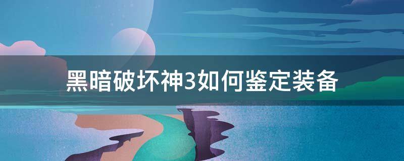 黑暗破坏神3如何鉴定装备（暗黑破坏神3怎么鉴定装备）