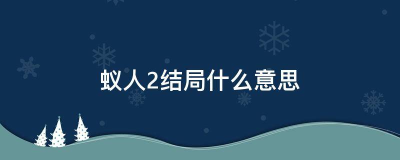 蚁人2结局什么意思 蚁人2大结局人为什么会消失