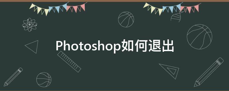 Photoshop如何退出（photoshop如何退出命令）