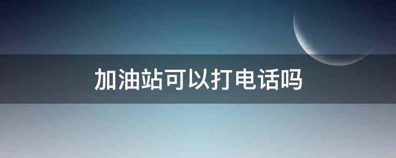 加油站可以打电话吗（加油站可以打电话吗?）