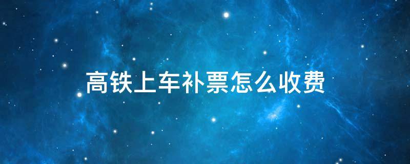 高铁上车补票怎么收费 高铁上车补票可以用支付宝吗
