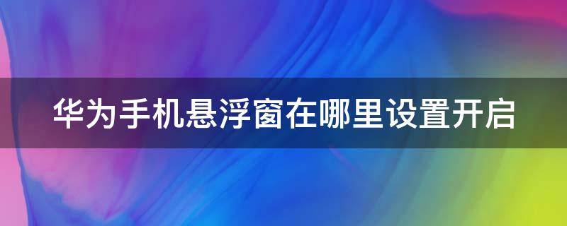 华为手机悬浮窗在哪里设置开启（华为手机悬浮窗在哪里设置开启方式）