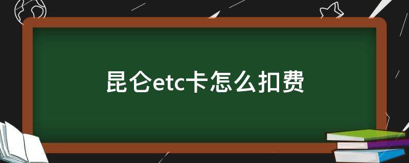 昆仑etc卡怎么扣费 昆仑etc卡怎么缴费