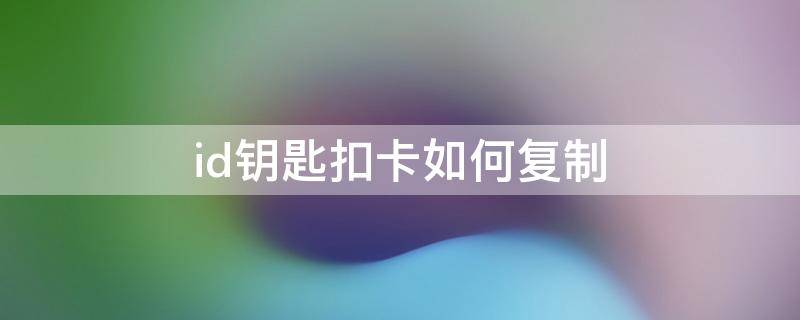 id钥匙扣卡如何复制 id钥匙扣卡如何复制苹果手机