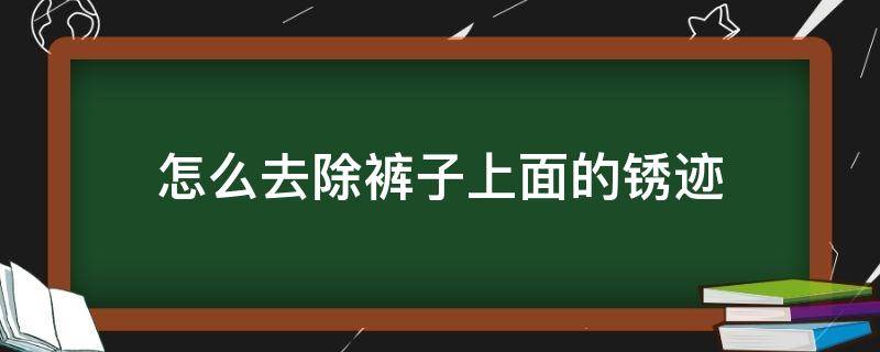 怎么去除裤子上面的锈迹 裤子上锈迹怎么去掉