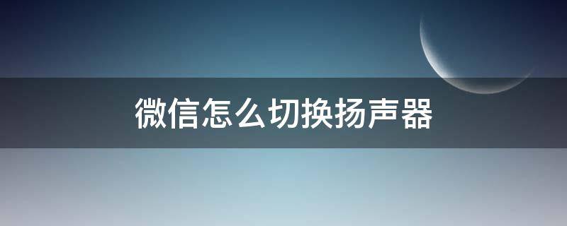 微信怎么切换扬声器 安卓手机微信怎么切换扬声器