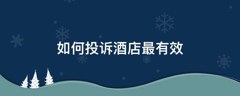 如何投诉酒店最有效（如何投诉酒店最有效 窍门）