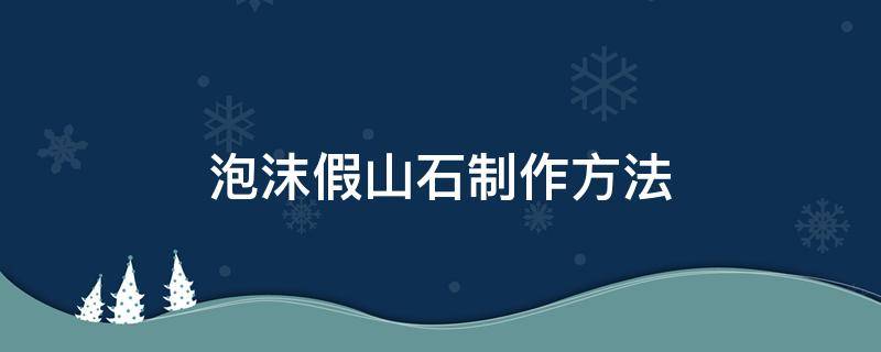 泡沫假山石制作方法（泡沫假山的制作方法）