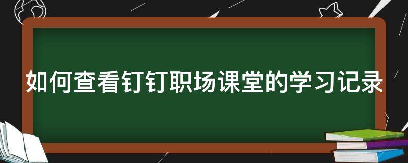 如何查看钉钉职场课堂的学习记录 钉钉在线课堂怎么看记录