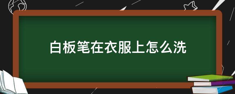 白板笔在衣服上怎么洗 白板笔在衣服上怎么洗掉