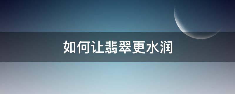 如何让翡翠更水润（如何养翡翠能让翡翠更润泽）