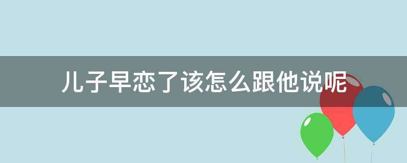 儿子早恋了该怎么跟他说呢（孩子早恋怎么和他说）