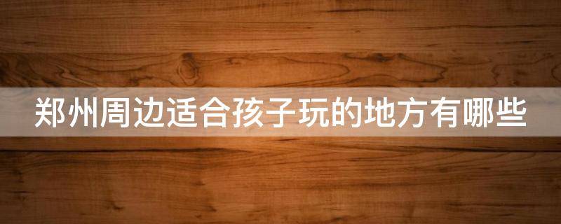 郑州周边适合孩子玩的地方有哪些 郑州周边适合孩子玩的地方有哪些景点