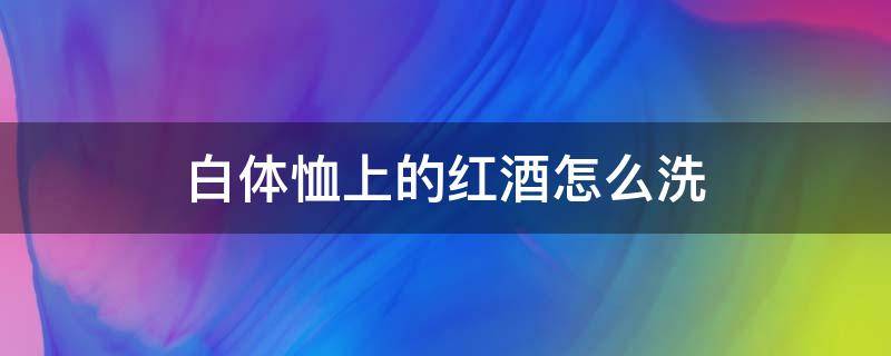 白体恤上的红酒怎么洗 白色衣服沾红酒怎么洗