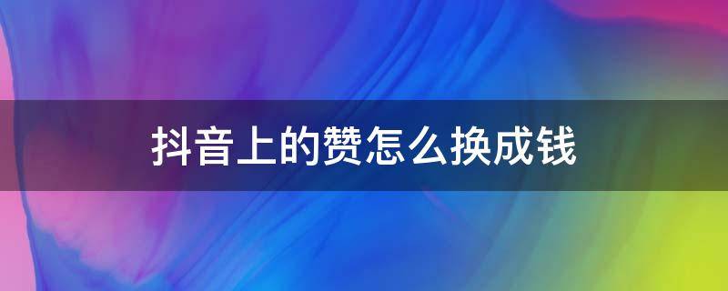 抖音上的赞怎么换成钱（怎么把抖音的赞换成钱）
