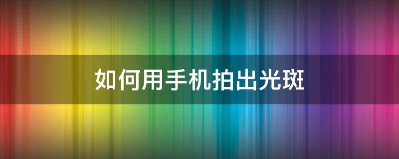 如何用手机拍出光斑 手机对阳光拍照光斑怎么去掉
