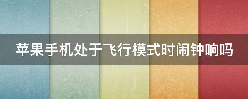 苹果手机处于飞行模式时闹钟响吗 苹果手机处于飞行模式时闹钟响吗怎么关