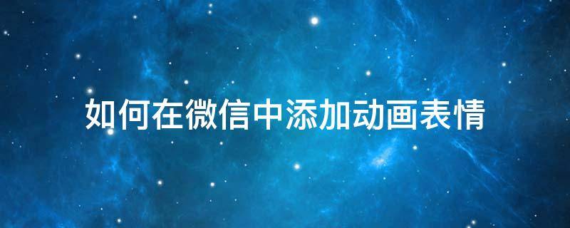 如何在微信中添加动画表情（微信如何添加动画表情包）