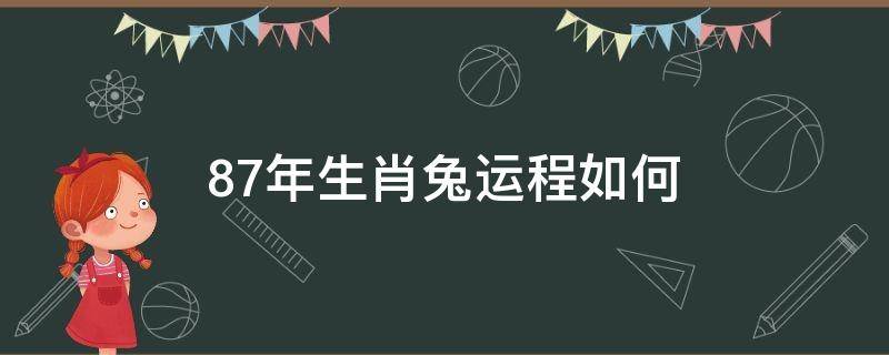 87年生肖兔运程如何（属兔87年运势及运程）