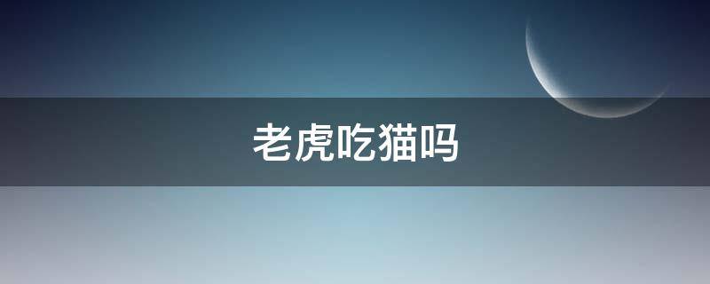 老虎吃猫吗（老虎吃狗吗）