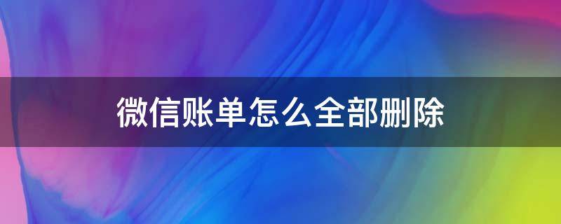微信账单怎么全部删除 手机微信账单怎么全部删除