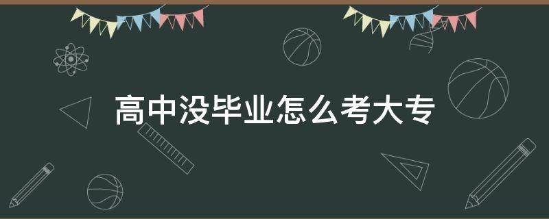 高中没毕业怎么考大专 高中没毕业可以考大专嘛