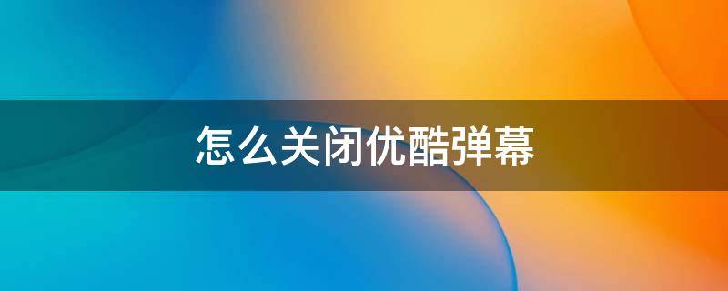 怎么关闭优酷弹幕 如何关闭优酷弹幕