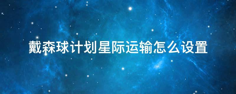 戴森球计划星际运输怎么设置 戴森球计划星际运输站怎么设置