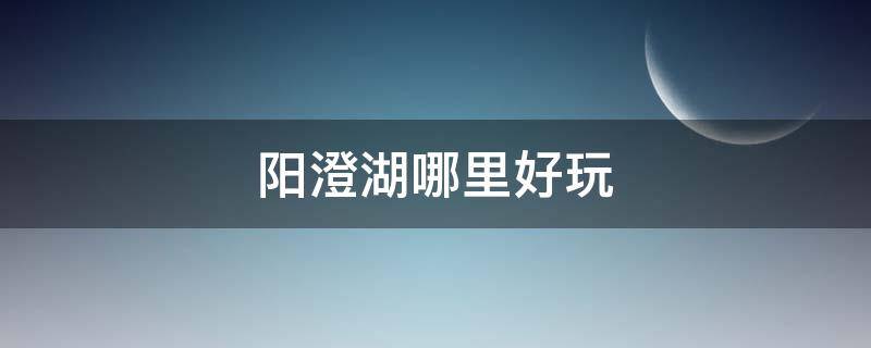 阳澄湖哪里好玩（阳澄湖哪里好玩儿）