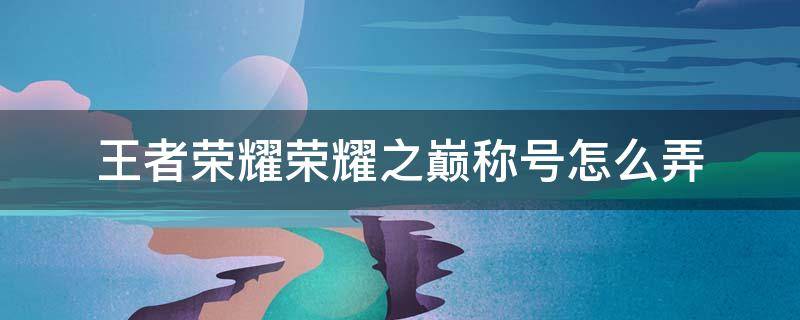 王者荣耀荣耀之巅称号怎么弄 王者荣耀荣耀之巅称号怎么弄s26