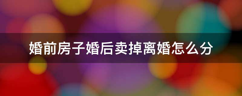 婚前房子婚后卖掉离婚怎么分 婚前房产婚后卖掉离婚怎么分
