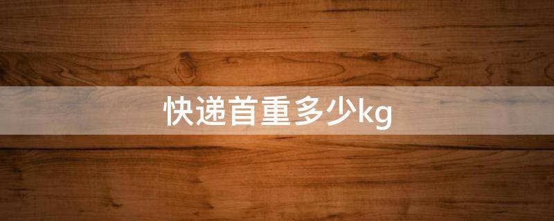 快递首重多少kg（极兔快递首重多少kg）