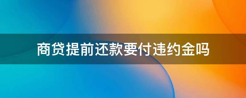 商贷提前还款要付违约金吗（商贷提前还款要付违约金吗中国银行）