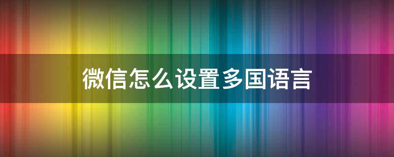 微信怎么设置多国语言 微信设置多种语言