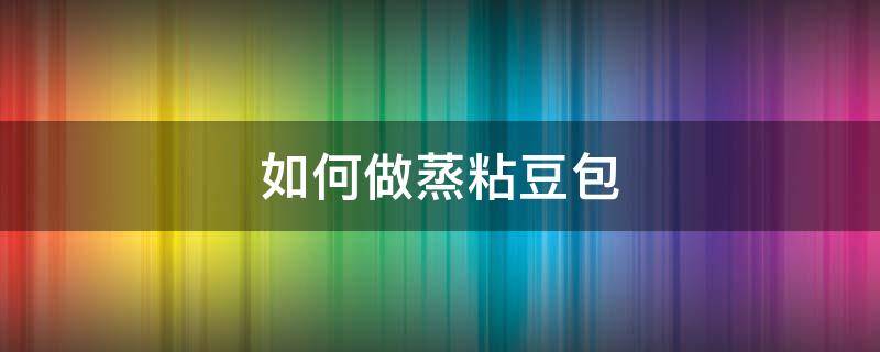 如何做蒸粘豆包 蒸粘豆包的做法家常做法