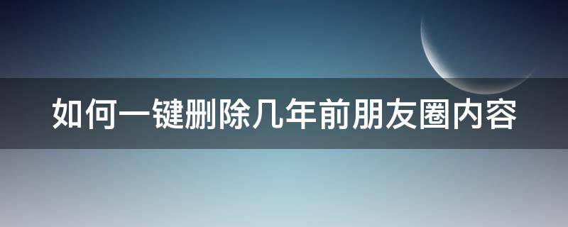 如何一键删除几年前朋友圈内容 教你如何一键删除几年前的朋友圈