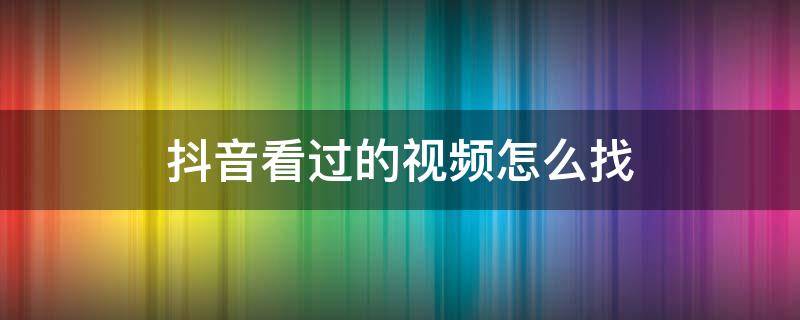 抖音看过的视频怎么找 抖音看过的视频怎么找出来