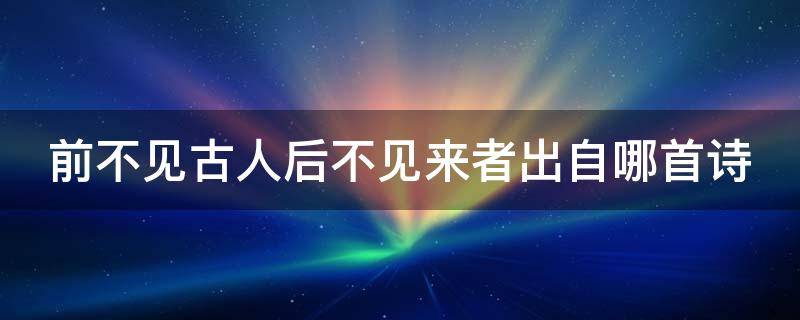 前不见古人后不见来者出自哪首诗（前不见古人后不见来者出自哪首诗词）
