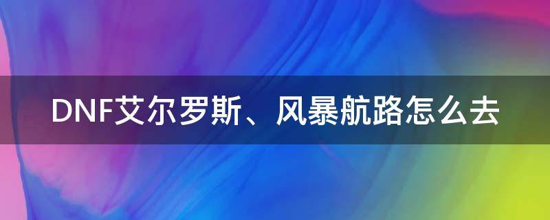 DNF艾尔罗斯、风暴航路怎么去（dnf风暴航路在哪里）