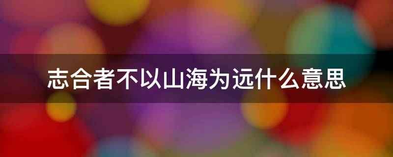 志合者不以山海为远什么意思 志合者不以山海为远