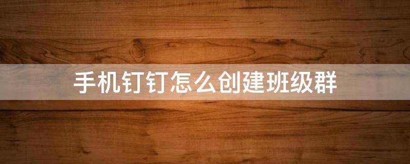 手机钉钉怎么创建班级群（钉钉怎么创建班级群组）