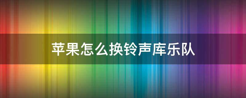 苹果怎么换铃声库乐队 苹果手机如何更换铃声 库乐队