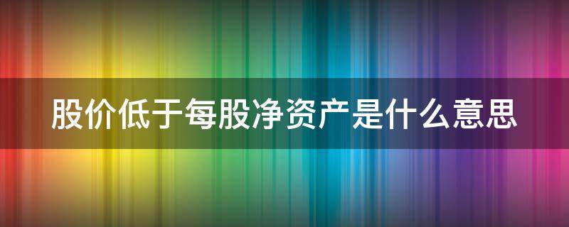 股价低于每股净资产是什么意思 破净股是利好还是利空