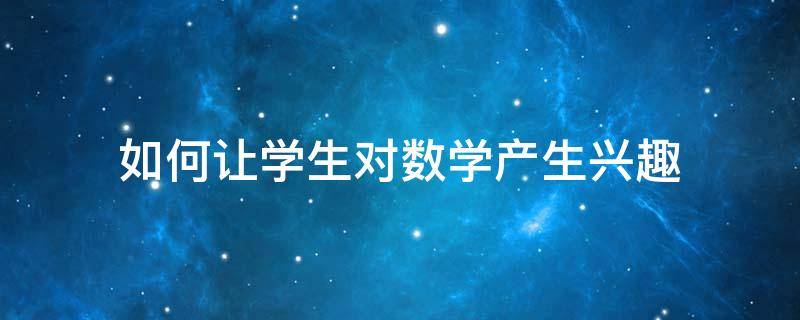 如何让学生对数学产生兴趣（如何引导学生对数学的兴趣）