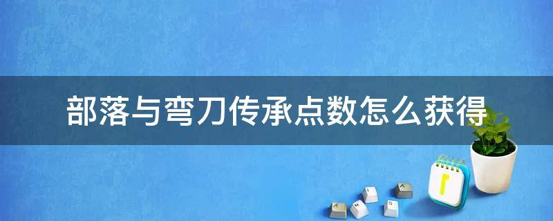 部落与弯刀传承点数怎么获得（部落与弯刀传承加点）