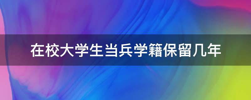 在校大学生当兵学籍保留几年（在校大学生当兵学籍保留几年如果想签士官的怎么办）