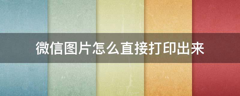 微信图片怎么直接打印出来（微信图片怎么直接打印在A4纸上）